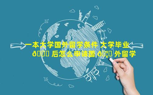 一本大学国外留学条件 大学毕业 🐝 后怎么申请国 🦊 外留学
